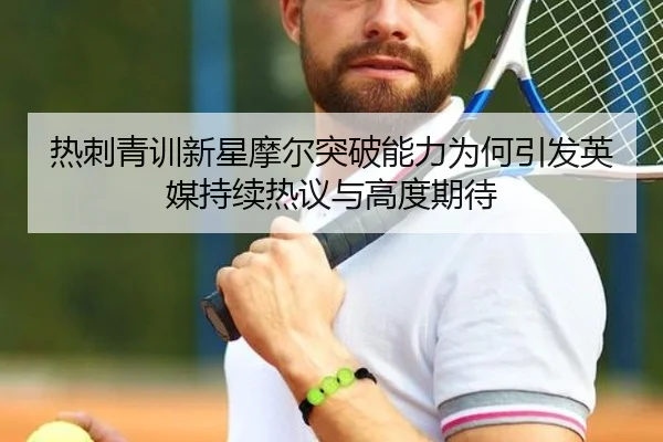 热刺青训新星摩尔突破能力为何引发英媒持续热议与高度期待