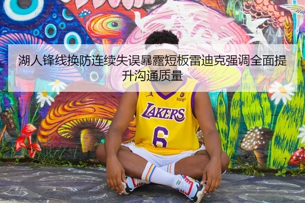 湖人锋线换防连续失误暴露短板雷迪克强调全面提升沟通质量