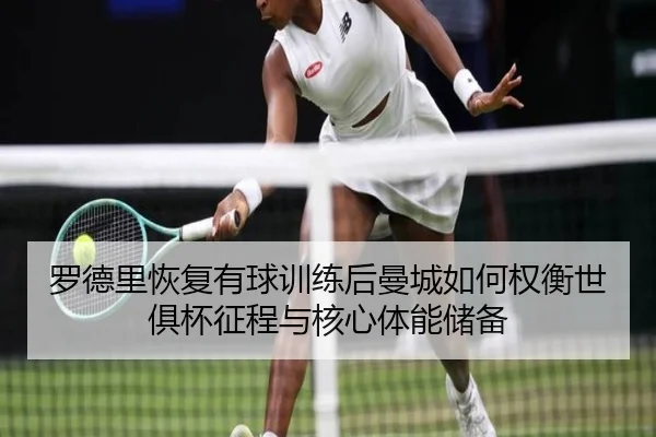 罗德里恢复有球训练后曼城如何权衡世俱杯征程与核心体能储备