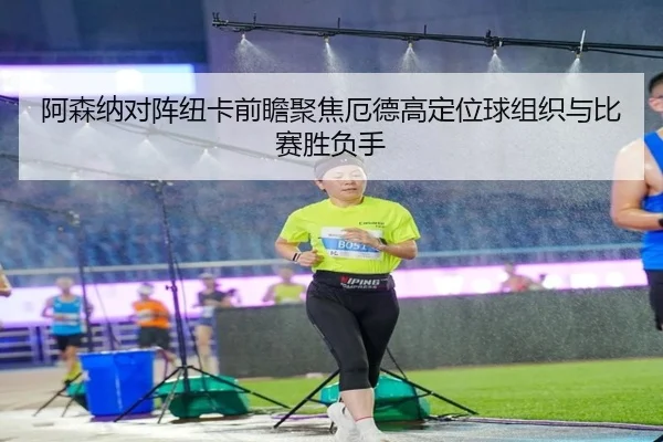 阿森纳对阵纽卡前瞻聚焦厄德高定位球组织与比赛胜负手