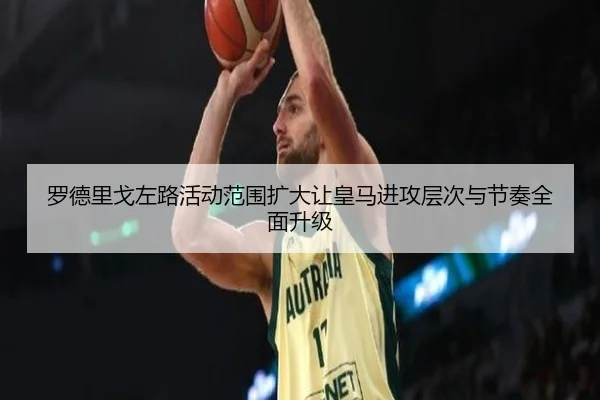 罗德里戈左路活动范围扩大让皇马进攻层次与节奏全面升级